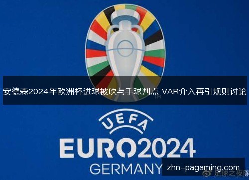 安德森2024年欧洲杯进球被吹与手球判点 VAR介入再引规则讨论 安德森2024年欧洲杯进球被吹与手球判点 VAR介入再引规则讨论